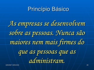 Princípio Básico As empresas se desenvolvem sobre as pessoas. Nunca são maiores nem mais firmes do que as pessoas que as administram. 