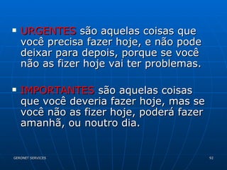 URGENTES  são aquelas coisas que você precisa fazer hoje, e não pode deixar para depois, porque se você não as fizer hoje vai ter problemas. IMPORTANTES  são aquelas coisas que você deveria fazer hoje, mas se você não as fizer hoje, poderá fazer amanhã, ou noutro dia.  
