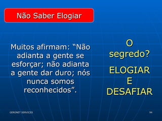 Não Saber Elogiar Muitos afirmam: “Não adianta a gente se esforçar; não adianta a gente dar duro; nós nunca somos reconhecidos”. O segredo? ELOGIAR E DESAFIAR 