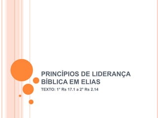 PRINCÍPIOS DE LIDERANÇA
BÍBLICA EM ELIAS
TEXTO: 1° Rs 17.1 a 2° Rs 2.14
 