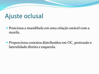 Ajuste oclusal
 Posiciona a mandíbula em uma relação estável com a
 maxila.

 Proporciona contatos distribuídos em OC, protrusão e
 lateralidade direita e esquerda.
 