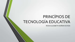 PRINCÍPIOS DE
TECNOLOGÍA EDUCATIVA
ROSA ELIZABETH DOÑAN OCHOA
 