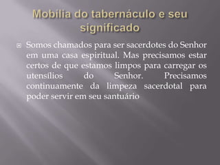  Somos chamados para ser sacerdotes do Senhor
em uma casa espiritual. Mas precisamos estar
certos de que estamos limpos para carregar os
utensílios do Senhor. Precisamos
continuamente da limpeza sacerdotal para
poder servir em seu santuário
 