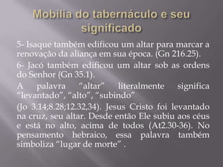 5- Isaque também edificou um altar para marcar a
renovação da aliança em sua época. (Gn 216.25).
6- Jacó também edificou um altar sob as ordens
do Senhor (Gn 35.1).
A palavra “altar” literalmente significa
“levantado”, “alto”, “subindo”
(Jo 3.14;8.28;12.32,34). Jesus Cristo foi levantado
na cruz, seu altar. Desde então Ele subiu aos céus
e está no alto, acima de todos (At2.30-36). No
pensamento hebraico, essa palavra também
simboliza “lugar de morte” .
 