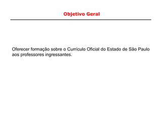 Objetivo Geral
2
Oferecer formação sobre o Currículo Oficial do Estado de São Paulo
aos professores ingressantes.
 