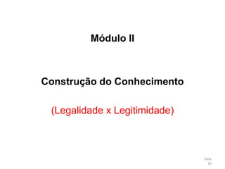 Módulo II
Construção do Conhecimento
(Legalidade x Legitimidade)
Slide
19
 