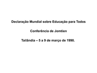 Declaração Mundial sobre Educação para Todos
Conferência de Jomtien
Tailândia – 5 a 9 de março de 1990.
 