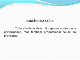PRINCÍPIO DA SAÚDE
Toda atividade deve não apenas aprimorar a
performance, mas também proporcionar saúde ao
praticante.
 