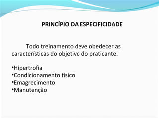 PRINCÍPIO DA ESPECIFICIDADE
Todo treinamento deve obedecer as
características do objetivo do praticante.
•Hipertrofia
•Condicionamento físico
•Emagrecimento
•Manutenção
 