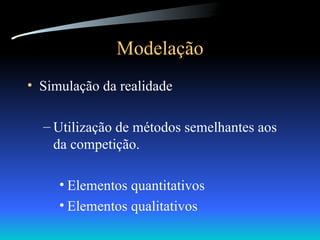Modelação Simulação da realidade Utilização de métodos semelhantes aos da competição. Elementos quantitativos Elementos qualitativos 