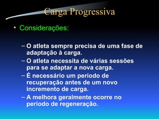 Carga Progressiva Considerações: O atleta sempre precisa de uma fase de adaptação à carga. O atleta necessita de várias sessões para se adaptar a nova carga. É necessário um período de recuperação antes de um novo incremento de carga. A melhora geralmente ocorre no período de regeneração. 