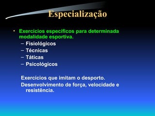 Especialização Exercícios específicos para determinada modalidade esportiva. Fisiológicos Técnicas Táticas Psicológicos Exercícios que imitam o desporto. Desenvolvimento de força, velocidade e resistência. 