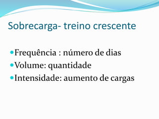 Sobrecarga- treino crescente
Frequência : número de dias
Volume: quantidade
Intensidade: aumento de cargas
 