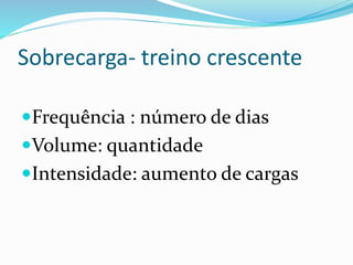 Sobrecarga- treino crescente
Frequência : número de dias
Volume: quantidade
Intensidade: aumento de cargas
 