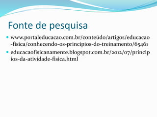 Fonte de pesquisa
 www.portaleducacao.com.br/conteúdo/artigos/educacao
-fisica/conhecendo-os-principios-do-treinamento/65461
 educacaofisicanamente.blogspot.com.br/2012/07/princip
ios-da-atividade-fisica.html
 