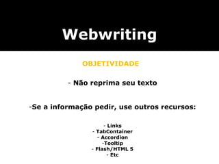 Webwriting OBJETIVIDADE Não reprima seu texto Se a informação pedir, use outros recursos: Links TabContainer Accordion Tooltip Flash/HTML 5 Etc 