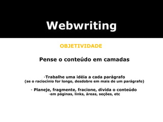 Webwriting OBJETIVIDADE Pense o conteúdo em camadas Trabalhe uma idéia a cada parágrafo (se o raciocínio for longo, desdobre em mais de um parágrafo) Planeje, fragmente, fracione, divida o conteúdo  em páginas, links, áreas, seções, etc 