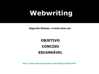 Webwriting

      Segundo Nielsen, o texto deve ser




                 OBJETIVO
                  CONCISO
               ESCANEÁVEL


http://www.useit.com/papers/webwriting/writing.html
 