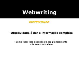 Webwriting
              OBJETIVIDADE



-Objetividade é dar a informação completa


  - Como fazer isso depende do seu planejamento
                e da sua criatividade
 
