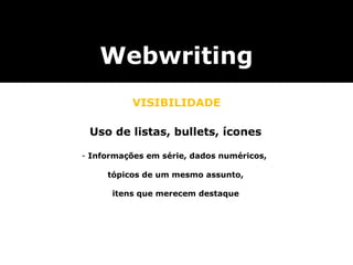 Webwriting
          VISIBILIDADE

 Uso de listas, bullets, ícones

- Informações em série, dados numéricos,

     tópicos de um mesmo assunto,

      itens que merecem destaque
 