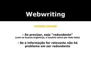Webwriting
                VISIBILIDADE


      - Se precisar, seja “redundante”
(com as buscas orgânicas, o usuário entra por todo lado)

  - Se a informação for relevante não há
       problema em ser redundante
 