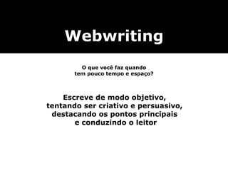 Webwriting O que você faz quando tem pouco tempo e espaço? Escreve de modo objetivo,  tentando ser criativo e persuasivo,  destacando os pontos principais  e conduzindo o leitor 