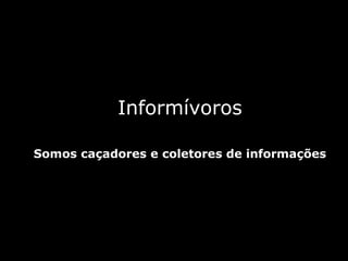 Informívoros Somos caçadores e coletores de informações 