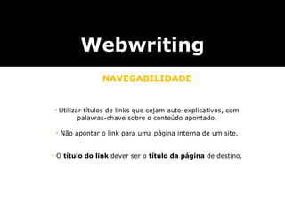 Webwriting NAVEGABILIDADE utilizar textos que sejam auto-explicativos, com informa ç ões suficientes sobre o conte ú do do endere ç o apontado. não usar expressões como  “ Clique aqui ” . utilizar textos que sejam auto-explicativos, com informa ç ões suficientes sobre o conte ú do do endere ç o apontado. não usar expressões como  “ Clique aqui ” . Utilizar títulos de links que sejam auto-explicativos, com palavras-chave sobre o conteúdo apontado. Não apontar o link para uma página interna de um site. O  título do link  dever ser o  título da página  de destino. 