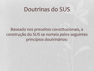 Doutrinas do SUS


  Baseado nos preceitos constitucionais, a
construção do SUS se norteia pelos seguintes
          princípios doutrinários:
 
