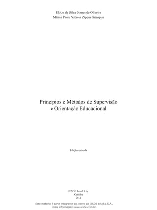 Princípios e Métodos de Supervisão
e Orientação Educacional
Eloiza da Silva Gomes de Oliveira
Mírian Paura Sabrosa Zippin Grinspun
IESDE Brasil S.A.
Curitiba
2012
Edição revisada
Este material é parte integrante do acervo do IESDE BRASIL S.A.,
mais informações www.iesde.com.br
 