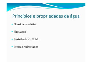Princípios e propriedades da água
Densidade relativa
Flutuação
Resistência do fluido
Pressão hidrostática
 