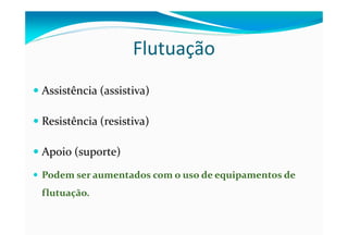 Flutuação
Assistência (assistiva)
Resistência (resistiva)
Apoio (suporte)
Podem ser aumentados com o uso de equipamentos de
flutuação.
 