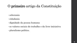 O primeiro artigo da Constituição
• soberania
• cidadania
• dignidade da pessoa humana
• os valores sociais do trabalho e da livre iniciativa
• pluralismo político.
W
 
