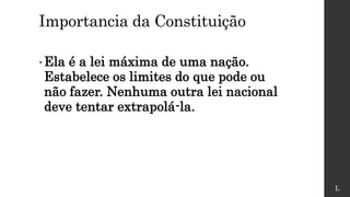 Importancia da Constituição
• Ela é a lei máxima de uma nação.
Estabelece os limites do que pode ou
não fazer. Nenhuma outra lei nacional
deve tentar extrapolá-la.
L
 