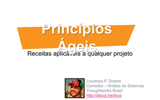 Receitas aplicáveis a qualquer projeto
Princípios
Ágeis
Lourenço P. Soares
Consultor – Análise de Sistemas
Thoughtworks Brasil
http://about.me/lous
 
