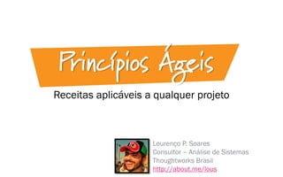 Receitas aplicáveis a qualquer projeto
Princípios Ágeis
Lourenço P. Soares
Consultor – Análise de Sistemas
Thoughtworks Brasil
http://about.me/lous
 