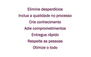 Elimine desperdícios
Inclua a qualidade no processo
Crie conhecimento
Adie comprometimentos
Entregue rápido
Respeite as pessoas
Otimize o todo
 