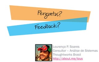 Lourenço P. Soares
Consultor – Análise de Sistemas
Thoughtworks Brasil
http://about.me/lous
 
