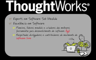 Experts em Software Sob Medida
Excelência em Software
Pioneiros, líderes mundiais e criadores das melhores
ferramentas para desenvolvimento de software Ágil
Respeitados divulgadores e contribuidores do movimento de
software livre
 