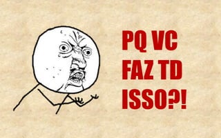 PQ VC
FAZ TD
ISSO?!
 