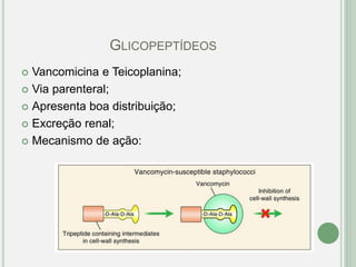 GLICOPEPTÍDEOS
 Vancomicina e Teicoplanina;
 Via parenteral;
 Apresenta boa distribuição;
 Excreção renal;
 Mecanismo de ação:
 