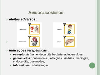 AMINOGLICOSÍDEOS
 efeitos adversos :

 indicações terapêuticas :
 estreptomicina : endocardite bacteriana, tuberculose;
 gentamicina : pneumonia , infecções urinárias, meningite,
endocardite, queimados;
 tobramicina : oftalmologia.
 
