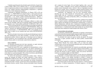Cuidando especificamente dos princípios gerais de direito, Joaquín Arce
y Flórez-Valdés (1990, p.79) os definem como “[...] las ideas fundamentales
sobre la organización jurídica de una comunidad, emanadas de la conciencia
social, que cumplen funciones fundamentadora, interpretativa y supletoria
respecto de su total ordenamiento jurídico”.
Finalizando as definições doutrinárias, Ivo Dantas (1995, p.59) nos
ensina que: “[...] PRINCÍPIOS são categoria lógica e, tanto quanto possível,
universal, muito embora não possamos esquecer que, antes de tudo, quando
incorporados a um sistema jurídico-constitucional-positivo, refletem a
própria estrutura ideológica do Estado, como tal, representativa dos valores
consagrados por uma determinada sociedade”.
Pelo que observamos até aqui, os princípios refletem os valores mais
caros de uma sociedade, sendo que um princípio jurídico-constitucional pode
ser comparado a uma “norma jurídica qualificada” (CARRAZZA, 2002, p.41).
“Trata-se da expressão dos valores principais de uma dada concepção do
Direito, naturalmente abstratos e abrangentes” (ROTHENBURG, 2003,p.18).
Todavia, “possuem um significado determinado, passível de um satisfatório
grau de concretização [...]” (ROTHENBURG, 2003, p.18), podendo ser um
limite para as regras ou um conteúdo para uma norma (ROTHENBURG,
2003, p.16).
Para nós, princípio é uma norma com alto grau de abstração que expressa
um valor fundamental de uma dada sociedade e, servindo de base para o
ordenamento jurídico, limita as regras que se relacionam com ele, integra as
lacunas normativas, serve de parâmetro para a atividade interpretativa e, por
possuir eficácia, pode ser concretizado e gerar direitos subjetivos.

sob o amparo de textos legais. Em um Estado legalista, tudo o que está
“escrito” é válido, é adequado. Uma lei, desde que formalmente em ordem,
poderia atentar diretamente contra o direito à vida ou à dignidade da pessoa
humana, por exemplo. Não se vislumbrava, naquele momento histórico, uma
análise do conteúdo material da norma em face dos direitos fundamentais.
Atualmente, nos deparamos com um novo movimento jurídicofilosófico que vem sendo chamado de “pós-positivismo”. Joaquín Arce y
Flórez-Valdés fala em “formulación neonaturalista” (2005, p.44). Luís
Roberto Barroso e Ana Paulo de Barcellos (2003, p.147) definem esta nova
fase com brilhantismo:
“O pós-positivismo é a designação provisória e genérica de um ideário
difuso, no qual se incluem a definição das relações entre valores, princípios e
regras, aspectos da chamada nova hermenêutica constitucional, e a teoria dos
direitos fundamentais, edificada sobre o fundamento da dignidade humana. A
valorização dos princípios, sua incorporação, explícita ou implícita, pelos textos
constitucionais e o reconhecimento pela ordem jurídica de sua normatividade
fazem parte desse ambiente de reaproximação entre Direito e Ética”.

Fases evolutivas
Os princípios passaram por três fases marcantes, as quais merecem
destaque: jusnaturalismo, positivismo e “pós-positivismo”.
A partir do século XVI, com o surgimento do jusnaturalismo e com a
crença na existência de um direito natural, isto é, em valores e pretensões que
são inerentes ao homem independentemente da existência ou não de alguma
norma oriunda do Estado, os princípios eram vistos apenas como orientações ou
como objetivos a serem perseguidos. Não se falava em eficácia, aplicabilidade
ou concretização. Eram apenas direcionamentos.
No século XX encontramos o positivismo jurídico onde o “direito é
norma, ato emanado do Estado com caráter imperativo e força coativa”
(BARROSO; BARCELLOS, 2003, p.146). Portanto, afastando-se do direito
natural, os princípios somente eram encontrados nas normas formalmente
emanadas do Estado. Contudo, o positivismo entrou em decadência a partir dos
movimentos fascista e nazista. Nestes, diversas atrocidades foram cometidas

Características dos princípios
Os princípios, hodiernamente, apresentam as seguintes características:
caráter de norma jurídica (normatividade), imperatividade, eficácia, precedência
(superioridade) material (ROTHENBURG, 2003, p.17) e abstração.
Os princípios são espécie da qual as normas são gênero. Da mesma
forma que as regras, possuem caráter de norma jurídica, normatividade,
juridicidade.
Por serem imperativos, devem ser incondicionalmente observados.
Regina Maria Macedo Ney Ferrari (2001, p.75), ao tratar das normas
constitucionais, nos traz uma interessante definição sobre a sua imperatividade,
a qual se aplica in totum aos princípios:
“As normas constitucionais, em virtude de sua juridicidade, apresentam
como traço característico, assim, como todas as demais normas jurídicas, a sua
imperatividade, ou seja, a obrigatoriedade da obediência de seus comandos
por parte das pessoas às quais se dirigem, sejam estas pessoas individuais,
coletivas ou os próprios órgãos do Poder Público”.
Os princípios também possuem eficácia, ou seja, devem ser obedecidos
em sua plenitude e a eventual inobservância pode ser reparada judicialmente.
Ademais, “a eficácia é um atributo associado às normas e consiste na
conseqüência jurídica que deve resultar de sua observância, podendo ser exigida
judicialmente se necessária” (BARROSO; BARCELLOS, 2003, p.168).
Esta eficácia pode ser observada sob quatro aspectos: 1) eficácia positiva
ou simétrica; 2) eficácia interpretativa; 3) eficácia negativa; e, 4) eficácia

16

REVISTA UNIARA, n.20, 2007

Princípios jurídicos

17

 