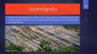 Litostratigrafia


Ramo da estratigrafia que lida com a descrição e a nomenclatura das
rochas de acordo com a sua composição litológica e as suas relações
estratigráficas.

10

 