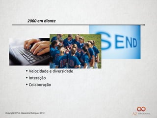 2000 em diante




                     • Velocidade e diversidade
                     • Interação
                     • Colaboração




Copyright © Prof. Alexandre Rodriguez 2012
 