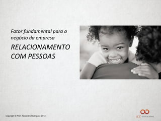 Fator fundamental para o
     negócio da empresa
     RELACIONAMENTO
     COM PESSOAS




Copyright © Prof. Alexandre Rodriguez 2012
 