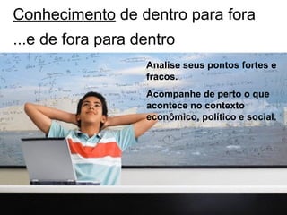 Conhecimento de dentro para fora
 ...e de fora para dentro
                                             Analise seus pontos fortes e
                                             fracos.
                                             Acompanhe de perto o que
                                             acontece no contexto
                                             econômico, político e social.




Copyright © Prof. Alexandre Rodriguez 2012
 