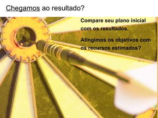 Chegamos ao resultado?
                                             Compare seu plano inicial
                                             com os resultados.

                                             Atingimos os objetivos com
                                             os recursos estimados?




Copyright © Prof. Alexandre Rodriguez 2012
 