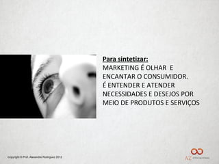 Para sintetizar:
                                             MARKETING É OLHAR E
                                             ENCANTAR O CONSUMIDOR.
                                             É ENTENDER E ATENDER
                                             NECESSIDADES E DESEJOS POR
                                             MEIO DE PRODUTOS E SERVIÇOS




Copyright © Prof. Alexandre Rodriguez 2012
 