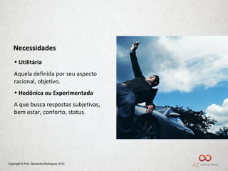 Necessidades
    • Utilitária
    Aquela definida por seu aspecto
    racional, objetivo.
    • Hedônica ou Experimentada
    A que busca respostas subjetivas,
    bem estar, conforto, status.




Copyright © Prof. Alexandre Rodriguez 2012
 